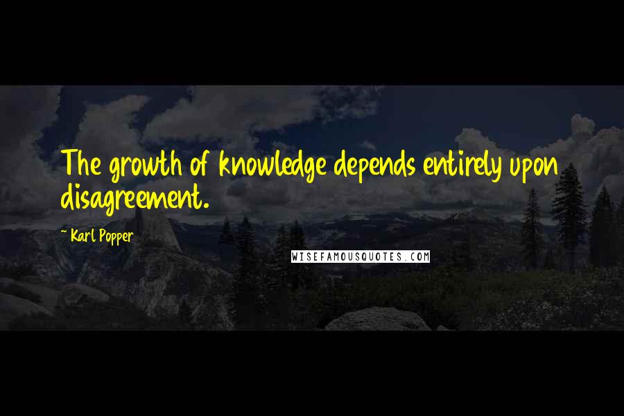 Karl Popper Quotes: The growth of knowledge depends entirely upon disagreement.