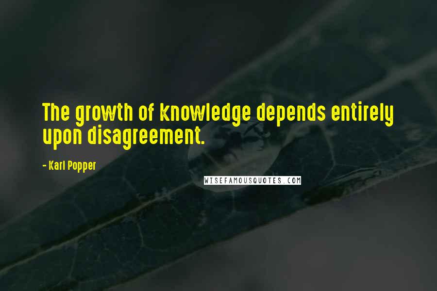 Karl Popper Quotes: The growth of knowledge depends entirely upon disagreement.