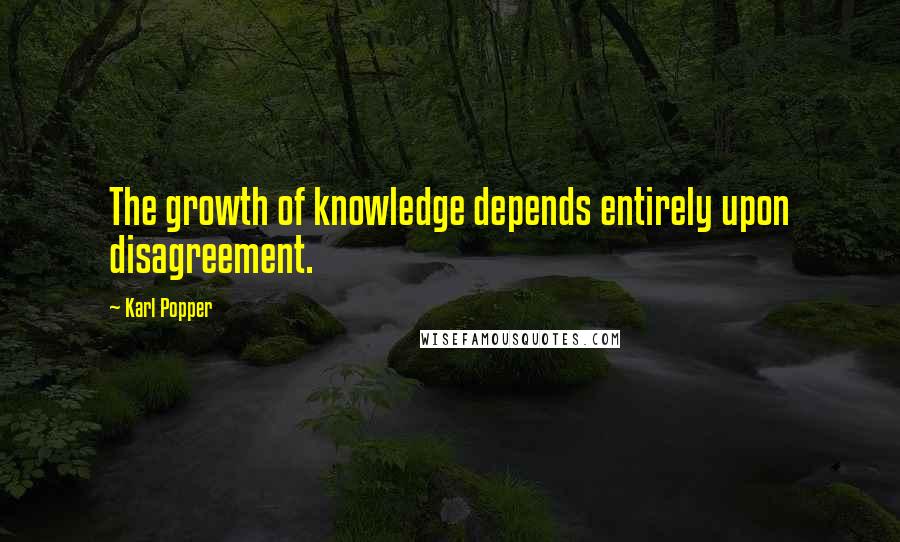 Karl Popper Quotes: The growth of knowledge depends entirely upon disagreement.