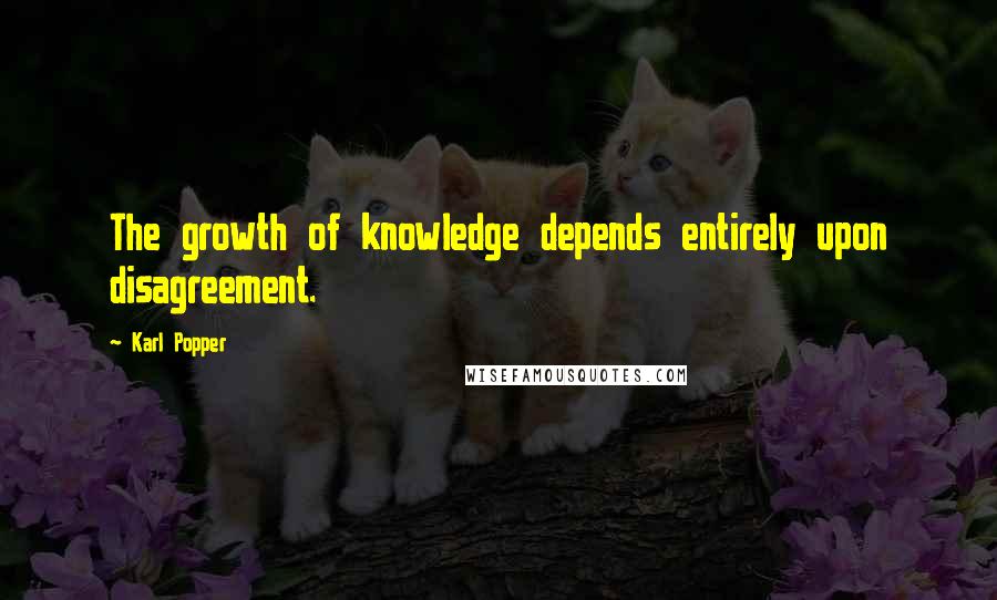 Karl Popper Quotes: The growth of knowledge depends entirely upon disagreement.