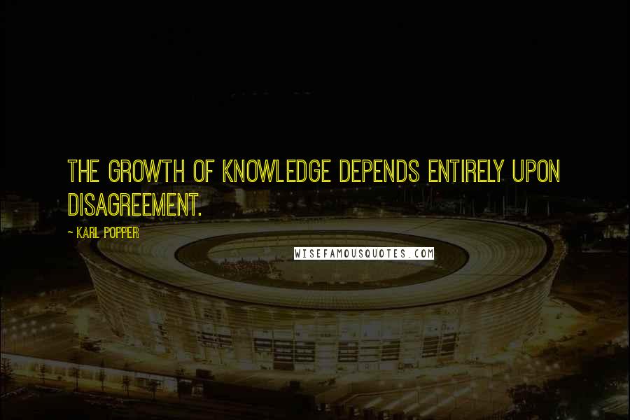 Karl Popper Quotes: The growth of knowledge depends entirely upon disagreement.