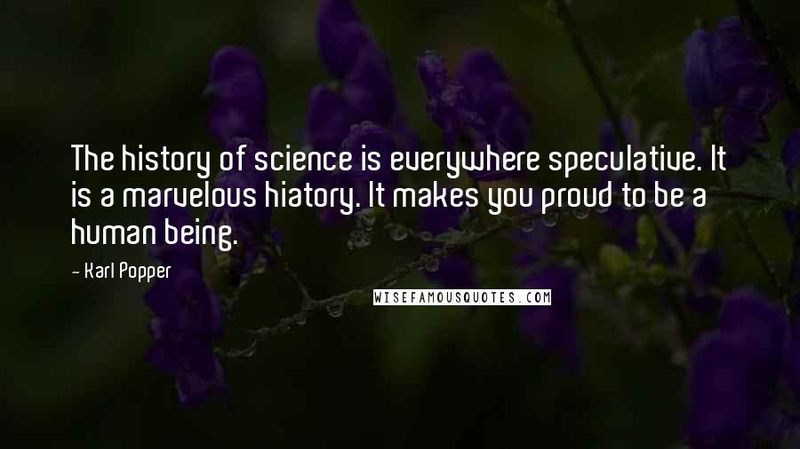 Karl Popper Quotes: The history of science is everywhere speculative. It is a marvelous hiatory. It makes you proud to be a human being.