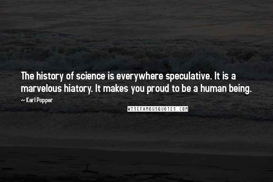 Karl Popper Quotes: The history of science is everywhere speculative. It is a marvelous hiatory. It makes you proud to be a human being.