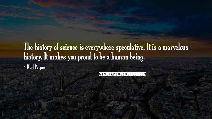 Karl Popper Quotes: The history of science is everywhere speculative. It is a marvelous hiatory. It makes you proud to be a human being.