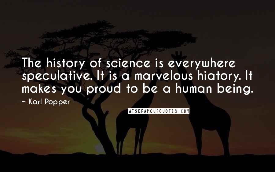 Karl Popper Quotes: The history of science is everywhere speculative. It is a marvelous hiatory. It makes you proud to be a human being.