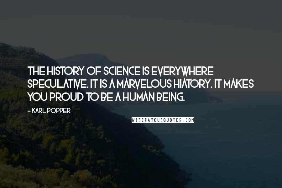 Karl Popper Quotes: The history of science is everywhere speculative. It is a marvelous hiatory. It makes you proud to be a human being.