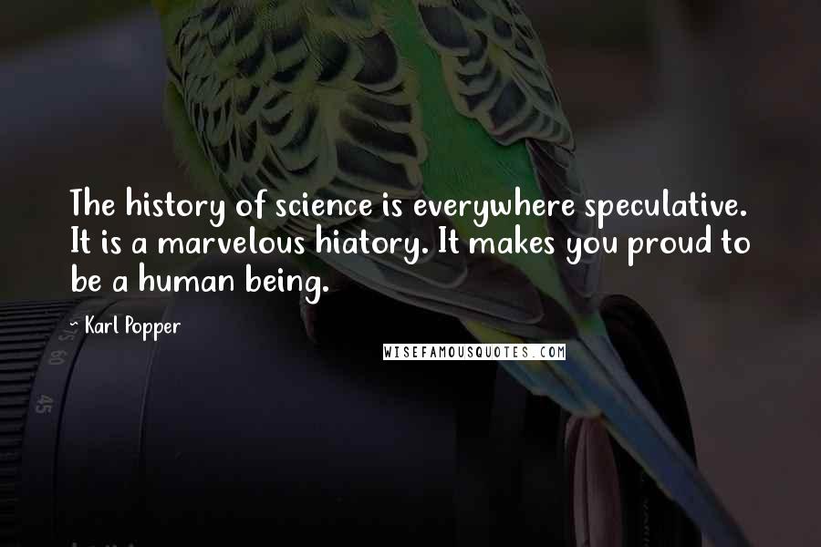 Karl Popper Quotes: The history of science is everywhere speculative. It is a marvelous hiatory. It makes you proud to be a human being.