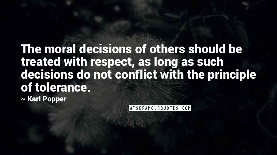 Karl Popper Quotes: The moral decisions of others should be treated with respect, as long as such decisions do not conflict with the principle of tolerance.