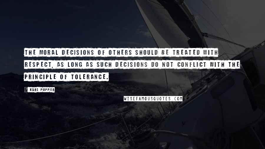 Karl Popper Quotes: The moral decisions of others should be treated with respect, as long as such decisions do not conflict with the principle of tolerance.