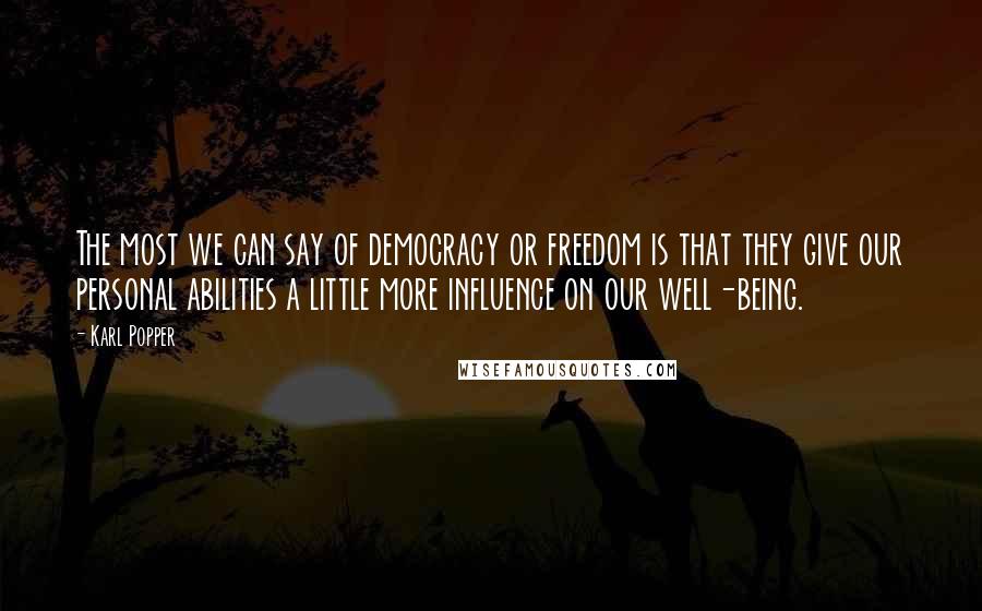 Karl Popper Quotes: The most we can say of democracy or freedom is that they give our personal abilities a little more influence on our well-being.