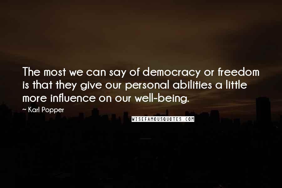 Karl Popper Quotes: The most we can say of democracy or freedom is that they give our personal abilities a little more influence on our well-being.