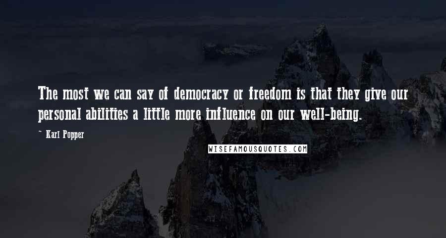 Karl Popper Quotes: The most we can say of democracy or freedom is that they give our personal abilities a little more influence on our well-being.