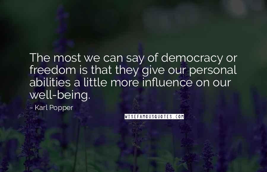 Karl Popper Quotes: The most we can say of democracy or freedom is that they give our personal abilities a little more influence on our well-being.