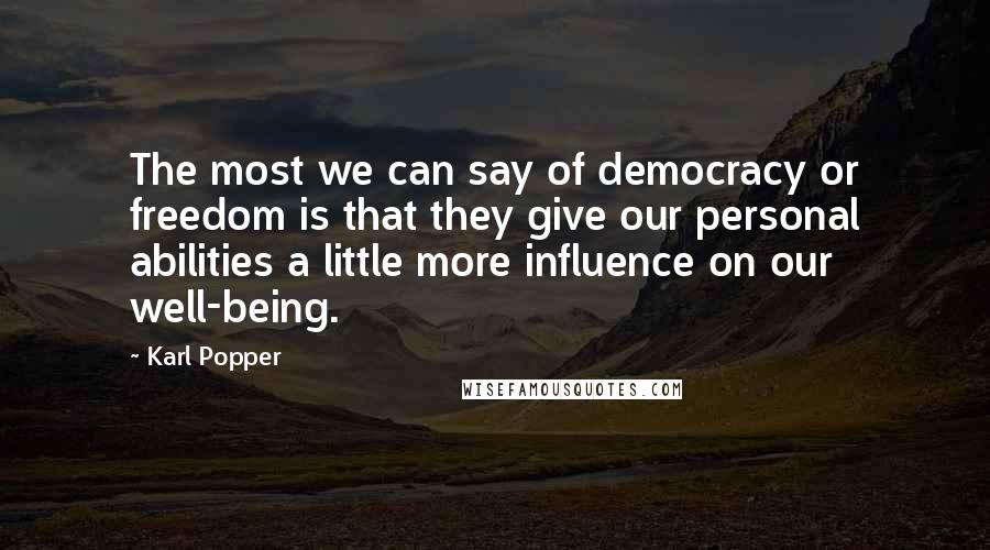 Karl Popper Quotes: The most we can say of democracy or freedom is that they give our personal abilities a little more influence on our well-being.