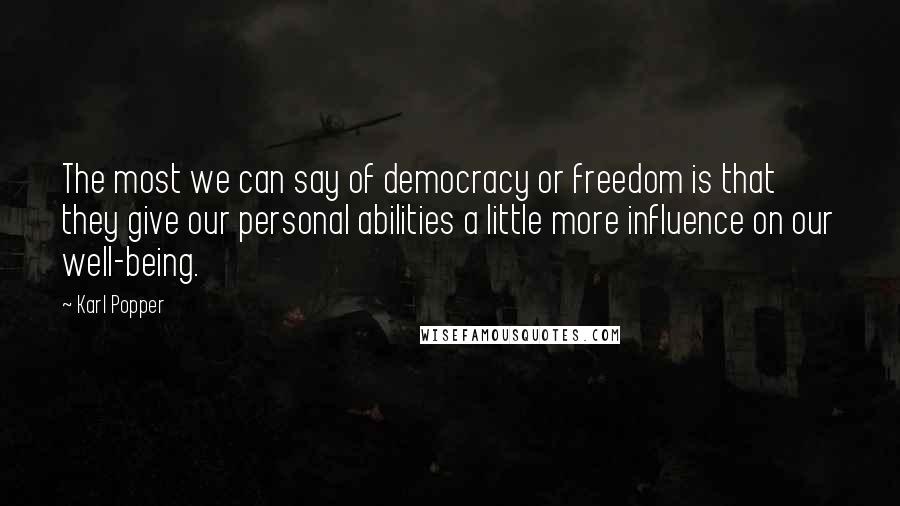 Karl Popper Quotes: The most we can say of democracy or freedom is that they give our personal abilities a little more influence on our well-being.