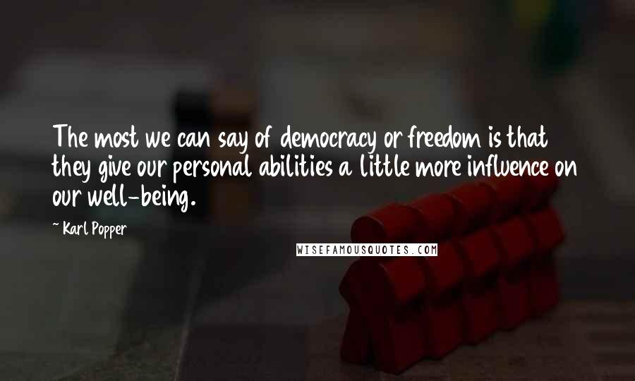 Karl Popper Quotes: The most we can say of democracy or freedom is that they give our personal abilities a little more influence on our well-being.