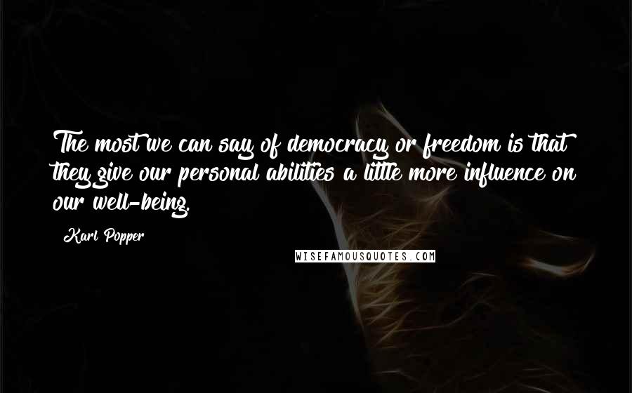 Karl Popper Quotes: The most we can say of democracy or freedom is that they give our personal abilities a little more influence on our well-being.