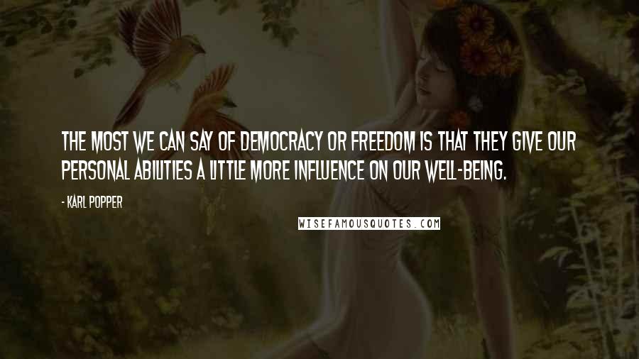 Karl Popper Quotes: The most we can say of democracy or freedom is that they give our personal abilities a little more influence on our well-being.