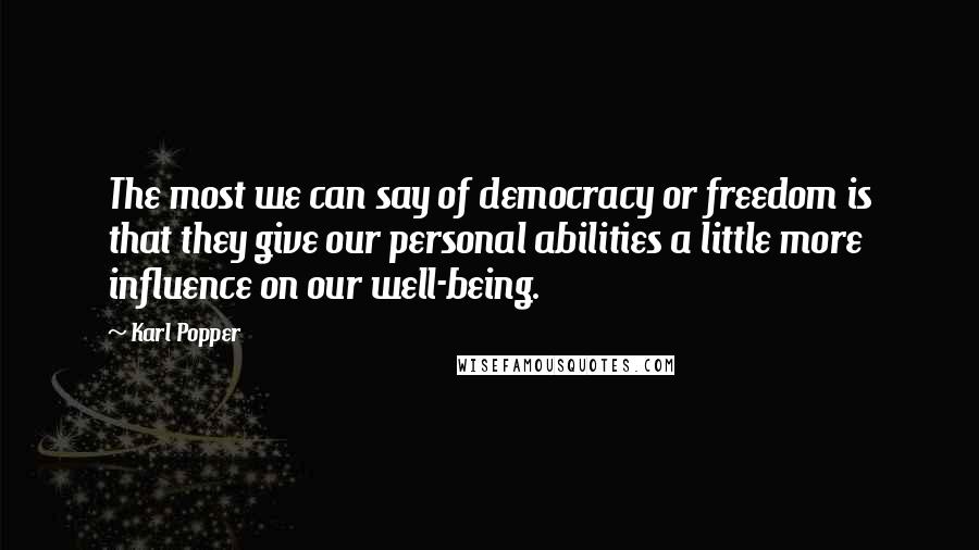 Karl Popper Quotes: The most we can say of democracy or freedom is that they give our personal abilities a little more influence on our well-being.