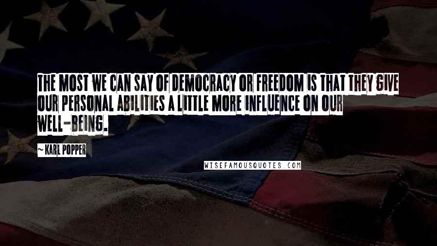 Karl Popper Quotes: The most we can say of democracy or freedom is that they give our personal abilities a little more influence on our well-being.