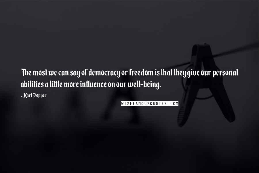 Karl Popper Quotes: The most we can say of democracy or freedom is that they give our personal abilities a little more influence on our well-being.