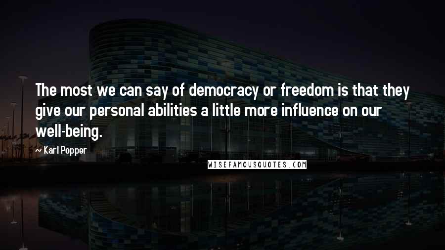 Karl Popper Quotes: The most we can say of democracy or freedom is that they give our personal abilities a little more influence on our well-being.