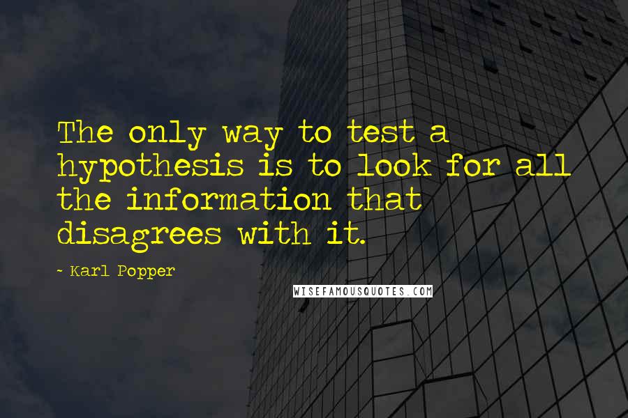 Karl Popper Quotes: The only way to test a hypothesis is to look for all the information that disagrees with it.