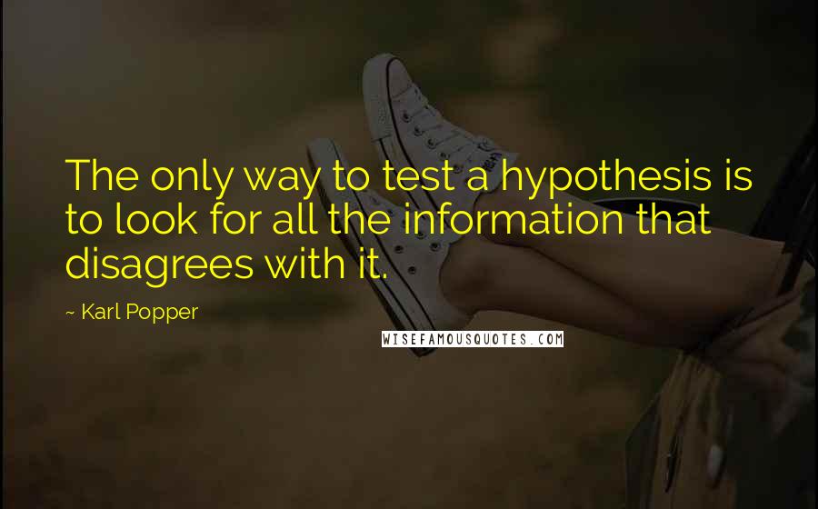 Karl Popper Quotes: The only way to test a hypothesis is to look for all the information that disagrees with it.