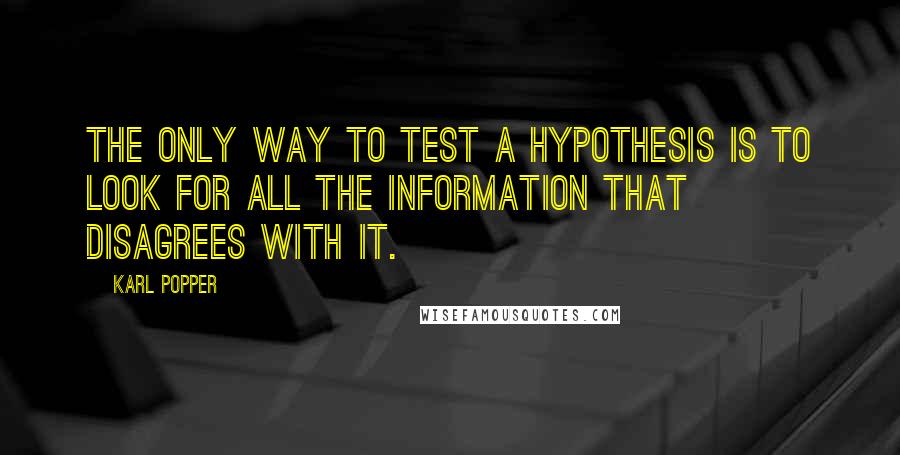 Karl Popper Quotes: The only way to test a hypothesis is to look for all the information that disagrees with it.