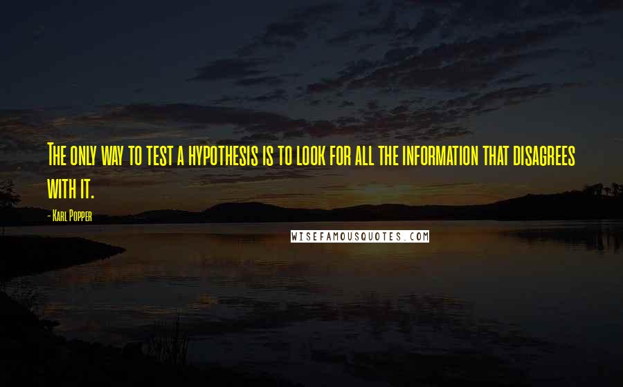 Karl Popper Quotes: The only way to test a hypothesis is to look for all the information that disagrees with it.