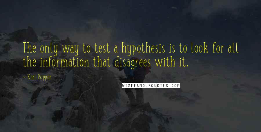 Karl Popper Quotes: The only way to test a hypothesis is to look for all the information that disagrees with it.