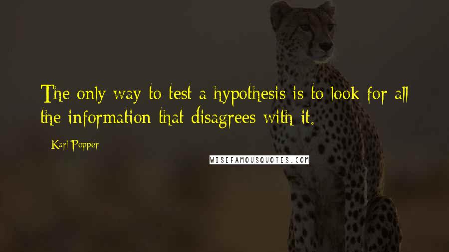 Karl Popper Quotes: The only way to test a hypothesis is to look for all the information that disagrees with it.