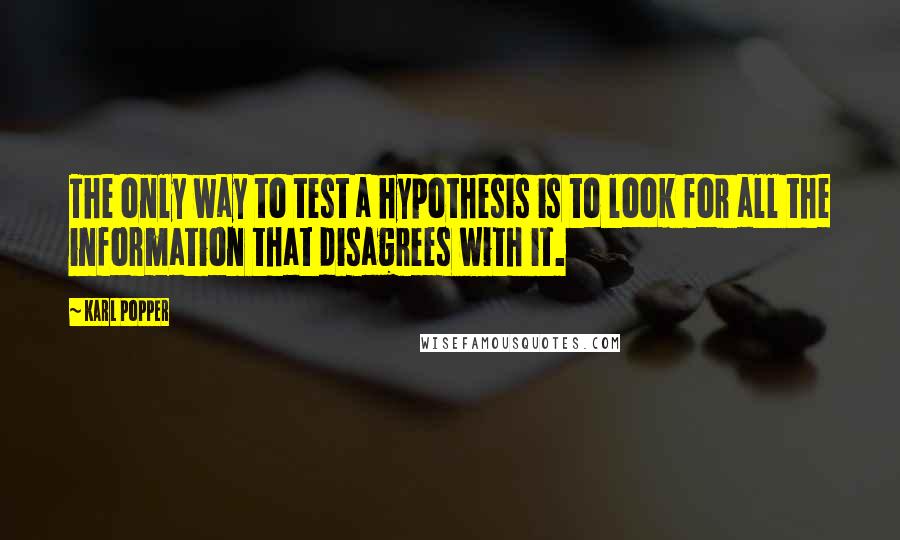 Karl Popper Quotes: The only way to test a hypothesis is to look for all the information that disagrees with it.