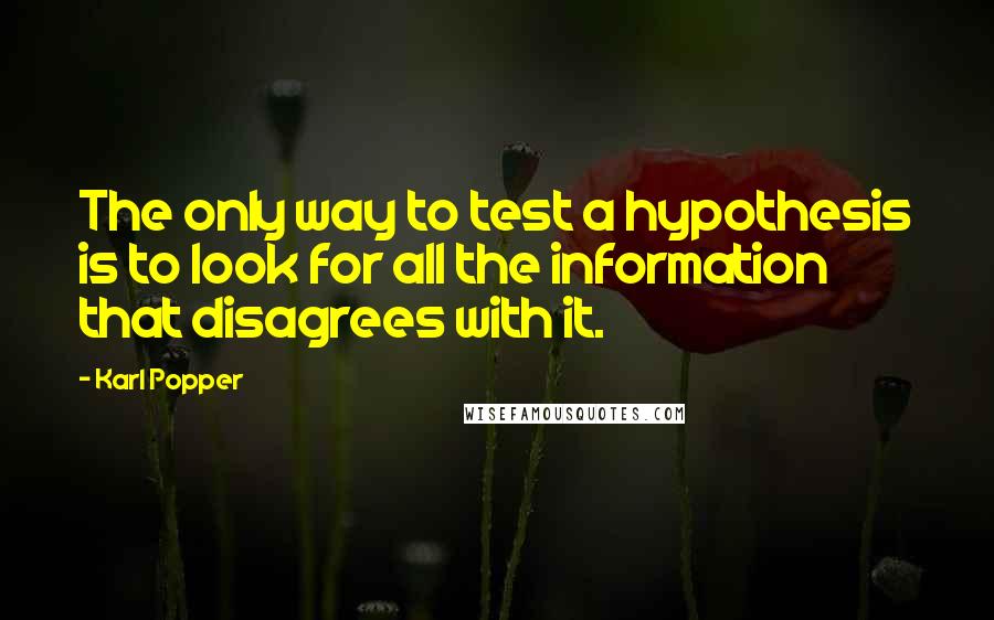 Karl Popper Quotes: The only way to test a hypothesis is to look for all the information that disagrees with it.