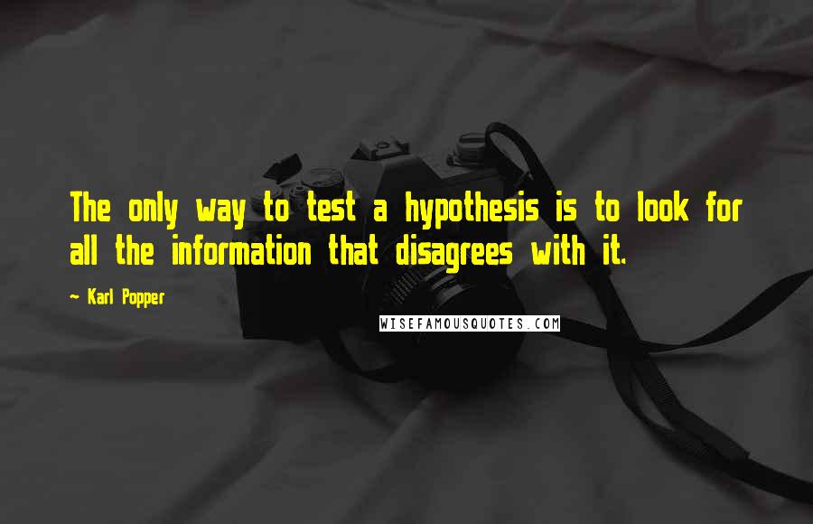 Karl Popper Quotes: The only way to test a hypothesis is to look for all the information that disagrees with it.