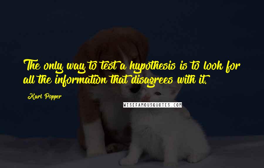 Karl Popper Quotes: The only way to test a hypothesis is to look for all the information that disagrees with it.