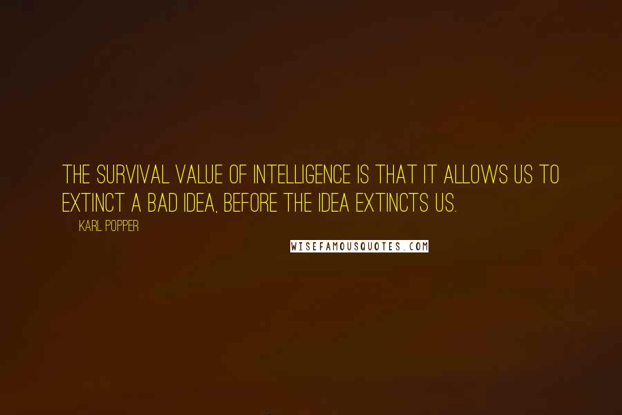 Karl Popper Quotes: The survival value of intelligence is that it allows us to extinct a bad idea, before the idea extincts us.