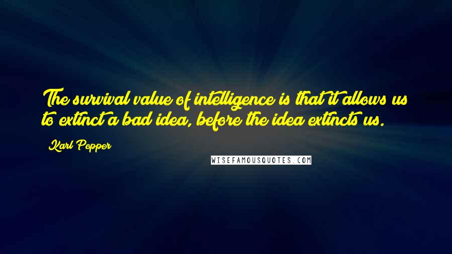 Karl Popper Quotes: The survival value of intelligence is that it allows us to extinct a bad idea, before the idea extincts us.