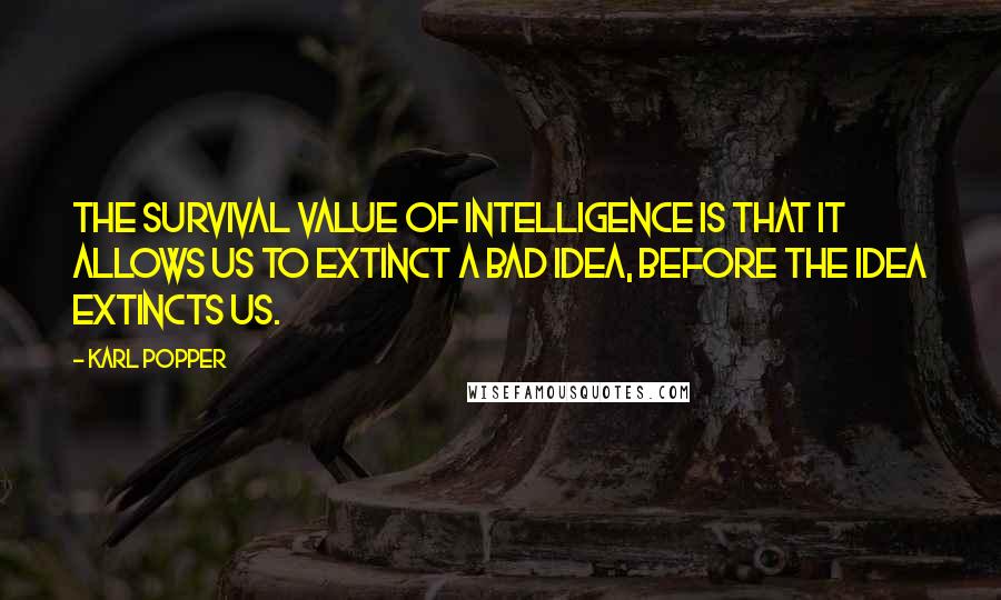 Karl Popper Quotes: The survival value of intelligence is that it allows us to extinct a bad idea, before the idea extincts us.