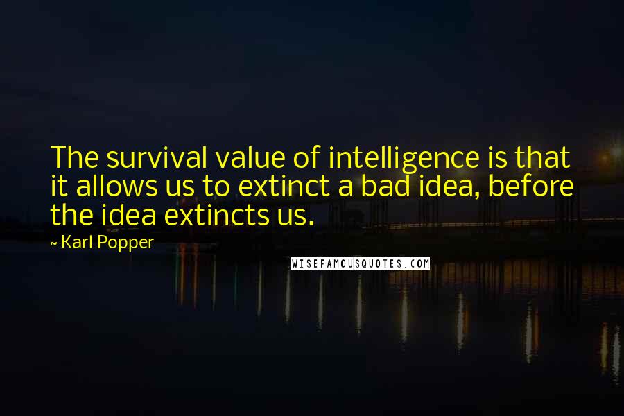 Karl Popper Quotes: The survival value of intelligence is that it allows us to extinct a bad idea, before the idea extincts us.