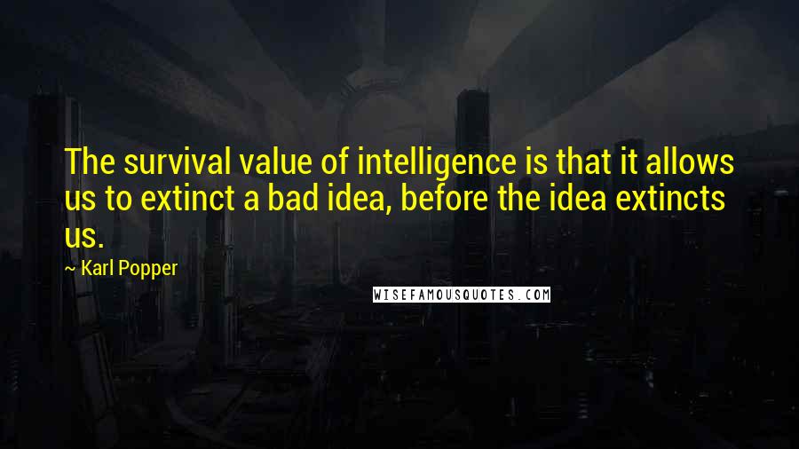 Karl Popper Quotes: The survival value of intelligence is that it allows us to extinct a bad idea, before the idea extincts us.