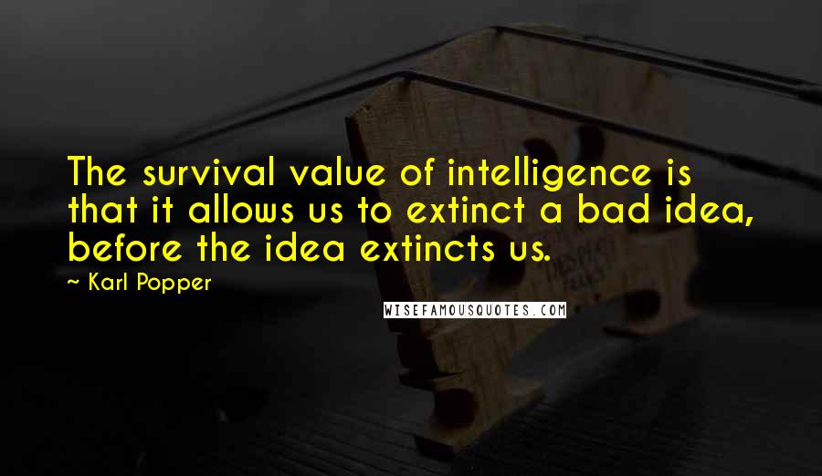 Karl Popper Quotes: The survival value of intelligence is that it allows us to extinct a bad idea, before the idea extincts us.