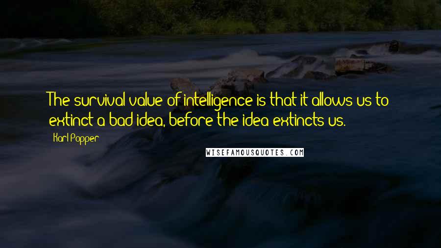 Karl Popper Quotes: The survival value of intelligence is that it allows us to extinct a bad idea, before the idea extincts us.