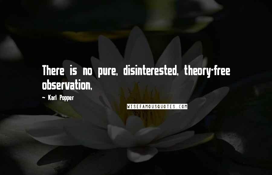 Karl Popper Quotes: There is no pure, disinterested, theory-free observation,