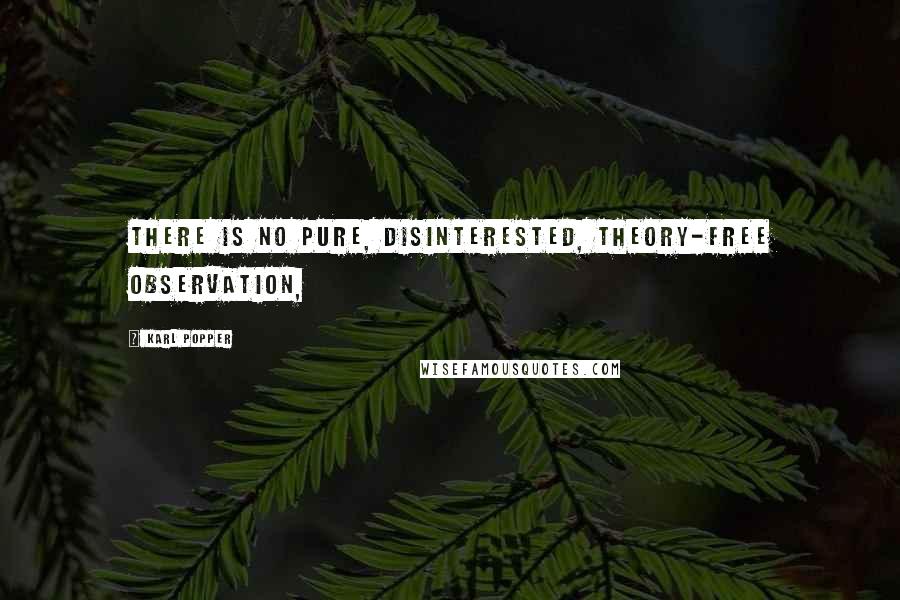 Karl Popper Quotes: There is no pure, disinterested, theory-free observation,