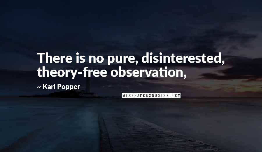 Karl Popper Quotes: There is no pure, disinterested, theory-free observation,