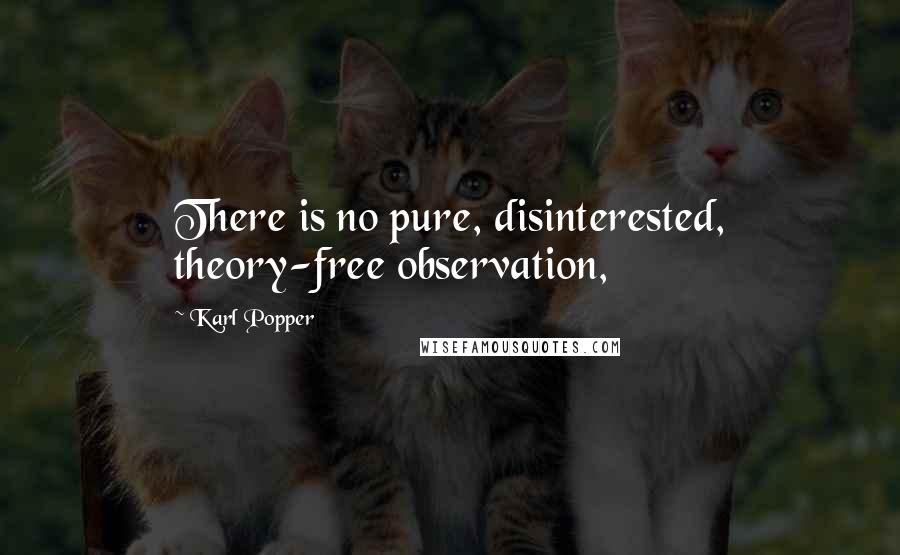 Karl Popper Quotes: There is no pure, disinterested, theory-free observation,