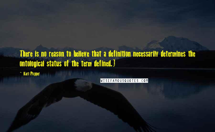 Karl Popper Quotes: There is no reason to believe that a definition necessarily determines the ontological status of the term defined.)