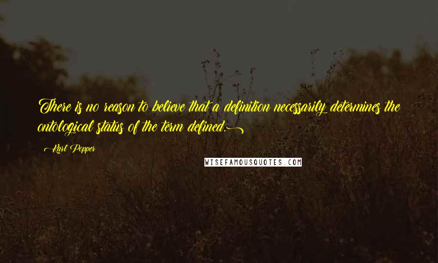 Karl Popper Quotes: There is no reason to believe that a definition necessarily determines the ontological status of the term defined.)