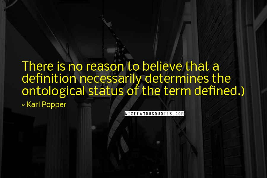 Karl Popper Quotes: There is no reason to believe that a definition necessarily determines the ontological status of the term defined.)